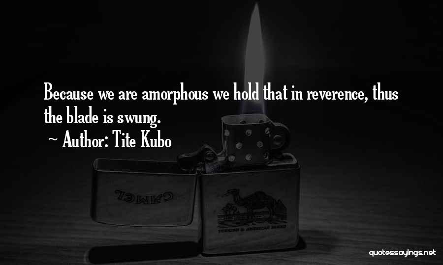 Tite Kubo Quotes: Because We Are Amorphous We Hold That In Reverence, Thus The Blade Is Swung.