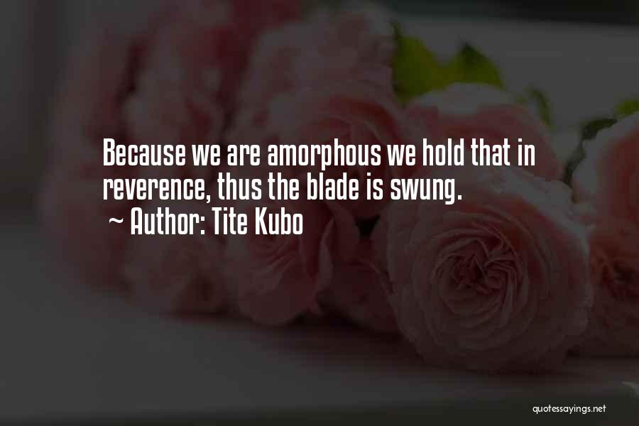 Tite Kubo Quotes: Because We Are Amorphous We Hold That In Reverence, Thus The Blade Is Swung.