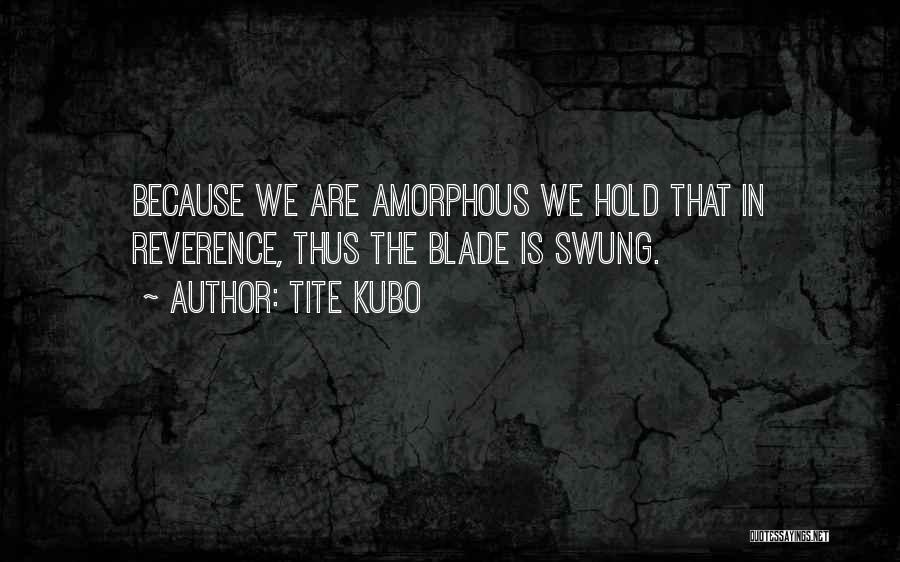 Tite Kubo Quotes: Because We Are Amorphous We Hold That In Reverence, Thus The Blade Is Swung.