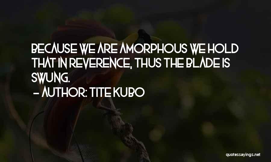 Tite Kubo Quotes: Because We Are Amorphous We Hold That In Reverence, Thus The Blade Is Swung.