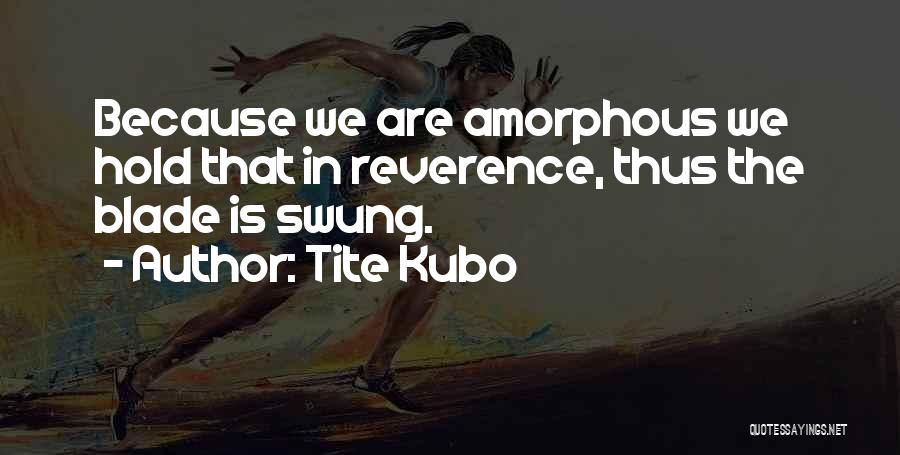 Tite Kubo Quotes: Because We Are Amorphous We Hold That In Reverence, Thus The Blade Is Swung.