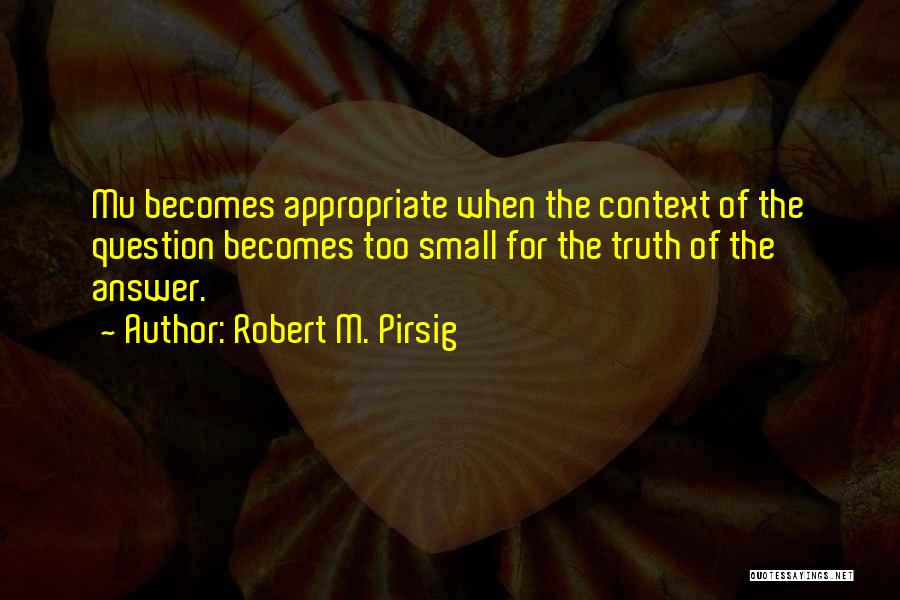 Robert M. Pirsig Quotes: Mu Becomes Appropriate When The Context Of The Question Becomes Too Small For The Truth Of The Answer.