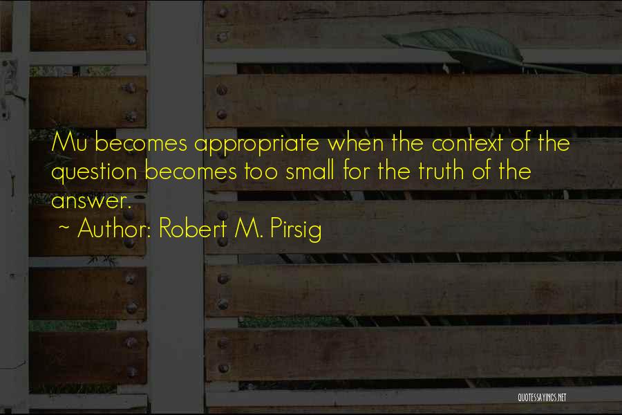 Robert M. Pirsig Quotes: Mu Becomes Appropriate When The Context Of The Question Becomes Too Small For The Truth Of The Answer.