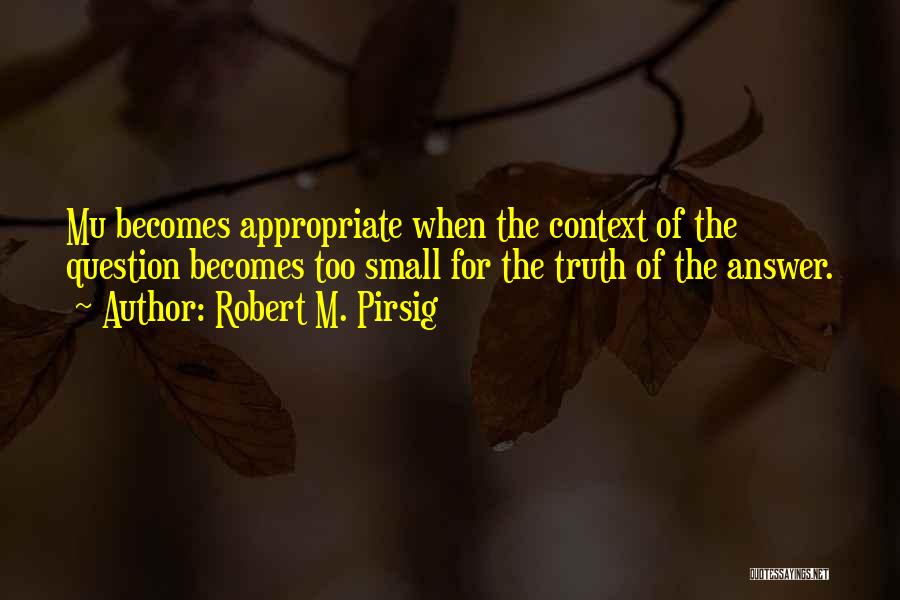 Robert M. Pirsig Quotes: Mu Becomes Appropriate When The Context Of The Question Becomes Too Small For The Truth Of The Answer.