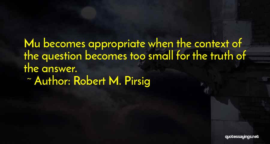 Robert M. Pirsig Quotes: Mu Becomes Appropriate When The Context Of The Question Becomes Too Small For The Truth Of The Answer.