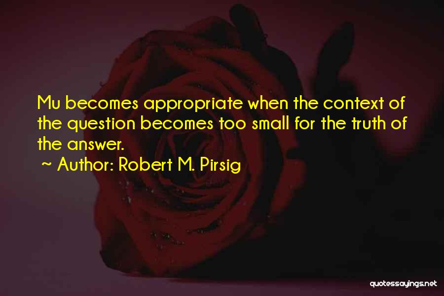 Robert M. Pirsig Quotes: Mu Becomes Appropriate When The Context Of The Question Becomes Too Small For The Truth Of The Answer.