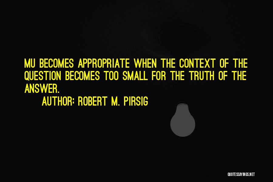 Robert M. Pirsig Quotes: Mu Becomes Appropriate When The Context Of The Question Becomes Too Small For The Truth Of The Answer.