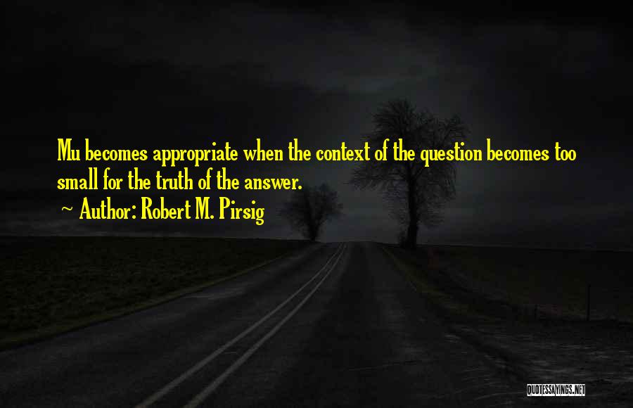 Robert M. Pirsig Quotes: Mu Becomes Appropriate When The Context Of The Question Becomes Too Small For The Truth Of The Answer.