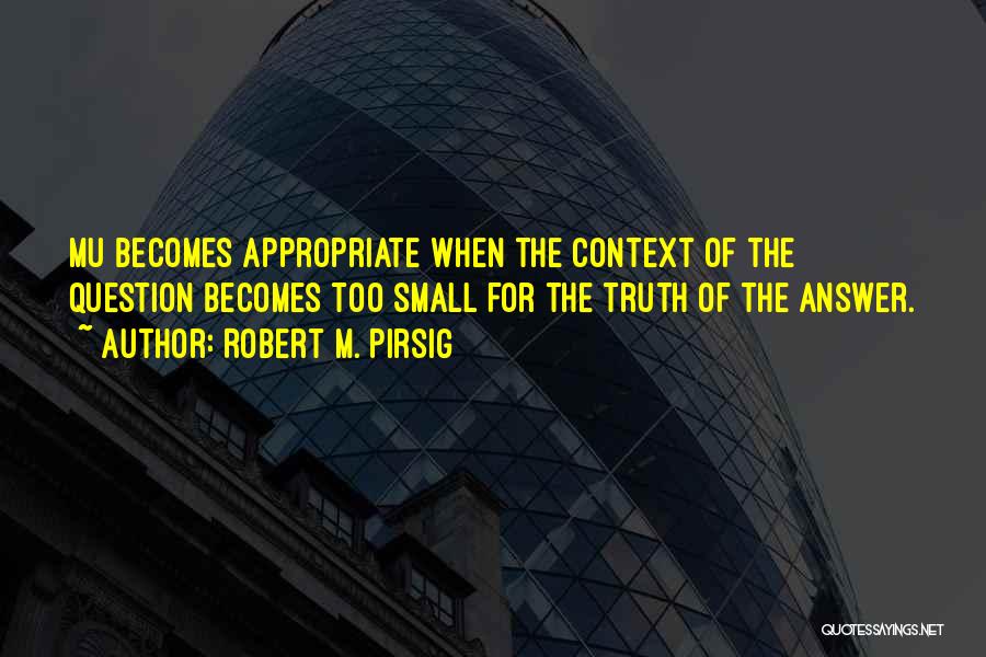 Robert M. Pirsig Quotes: Mu Becomes Appropriate When The Context Of The Question Becomes Too Small For The Truth Of The Answer.