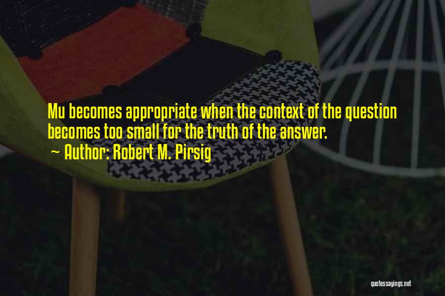 Robert M. Pirsig Quotes: Mu Becomes Appropriate When The Context Of The Question Becomes Too Small For The Truth Of The Answer.