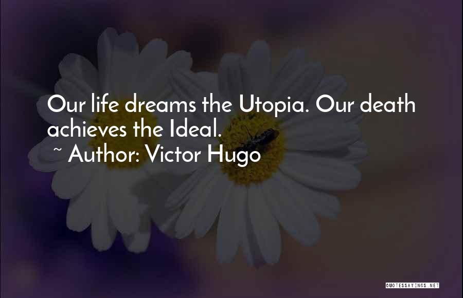 Victor Hugo Quotes: Our Life Dreams The Utopia. Our Death Achieves The Ideal.