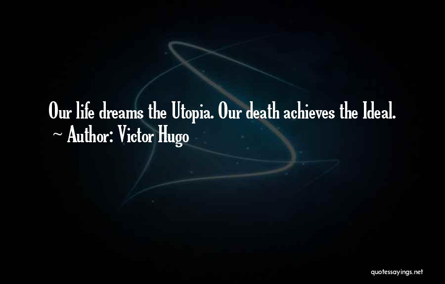 Victor Hugo Quotes: Our Life Dreams The Utopia. Our Death Achieves The Ideal.