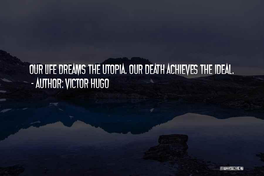 Victor Hugo Quotes: Our Life Dreams The Utopia. Our Death Achieves The Ideal.