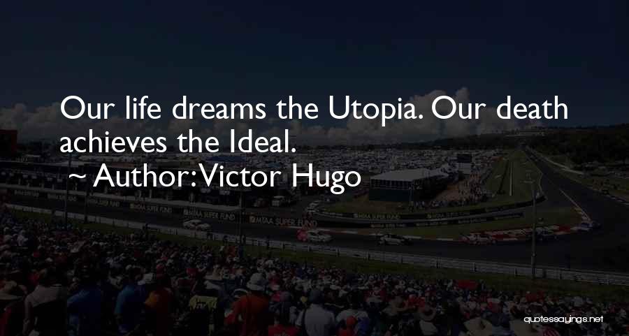 Victor Hugo Quotes: Our Life Dreams The Utopia. Our Death Achieves The Ideal.