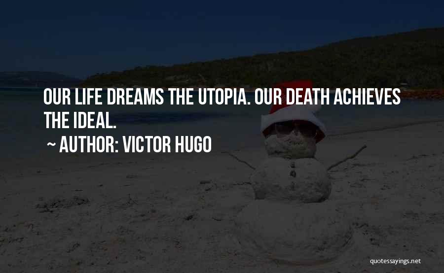 Victor Hugo Quotes: Our Life Dreams The Utopia. Our Death Achieves The Ideal.