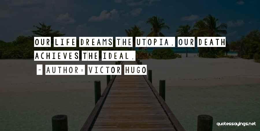 Victor Hugo Quotes: Our Life Dreams The Utopia. Our Death Achieves The Ideal.