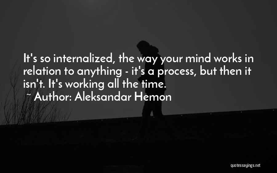 Aleksandar Hemon Quotes: It's So Internalized, The Way Your Mind Works In Relation To Anything - It's A Process, But Then It Isn't.