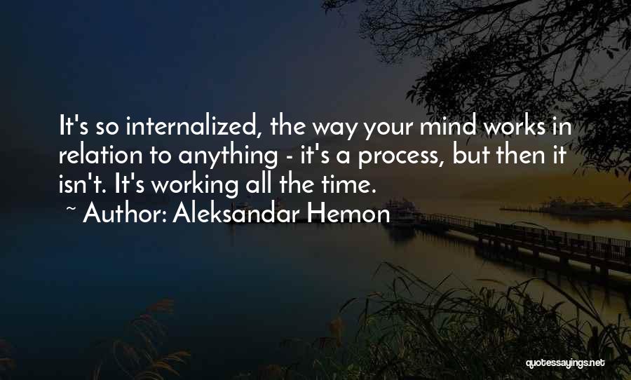 Aleksandar Hemon Quotes: It's So Internalized, The Way Your Mind Works In Relation To Anything - It's A Process, But Then It Isn't.