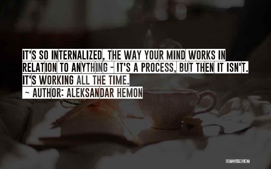 Aleksandar Hemon Quotes: It's So Internalized, The Way Your Mind Works In Relation To Anything - It's A Process, But Then It Isn't.