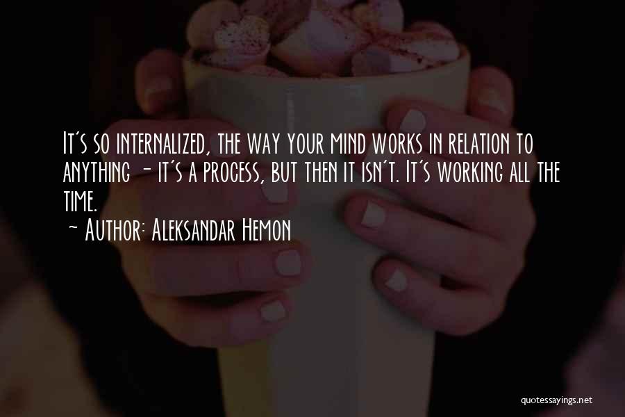 Aleksandar Hemon Quotes: It's So Internalized, The Way Your Mind Works In Relation To Anything - It's A Process, But Then It Isn't.