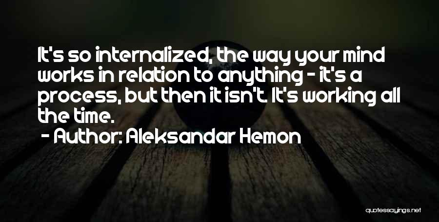 Aleksandar Hemon Quotes: It's So Internalized, The Way Your Mind Works In Relation To Anything - It's A Process, But Then It Isn't.