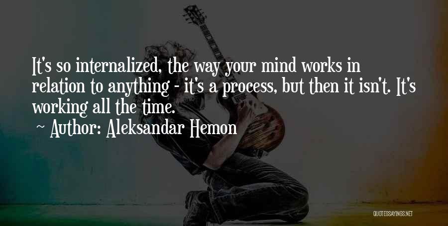 Aleksandar Hemon Quotes: It's So Internalized, The Way Your Mind Works In Relation To Anything - It's A Process, But Then It Isn't.
