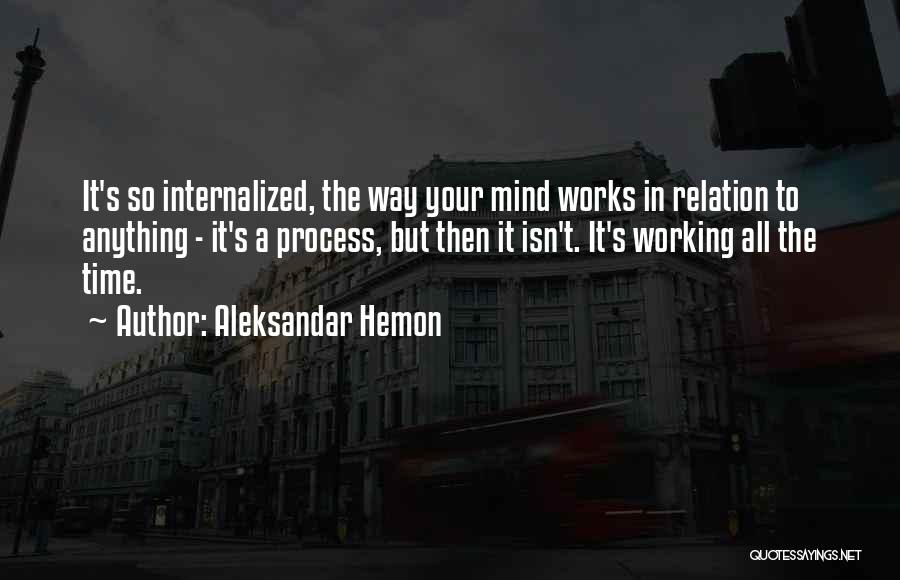 Aleksandar Hemon Quotes: It's So Internalized, The Way Your Mind Works In Relation To Anything - It's A Process, But Then It Isn't.