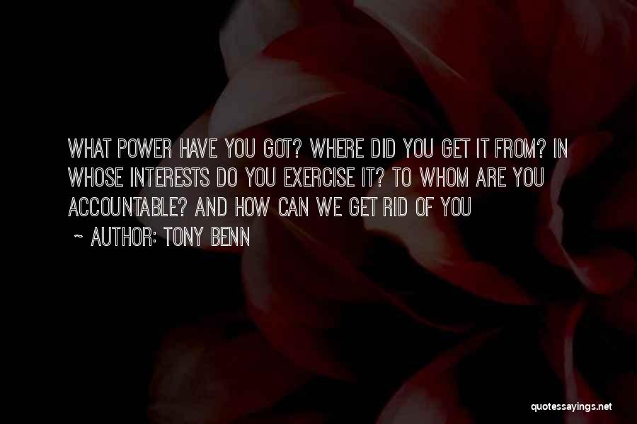 Tony Benn Quotes: What Power Have You Got? Where Did You Get It From? In Whose Interests Do You Exercise It? To Whom