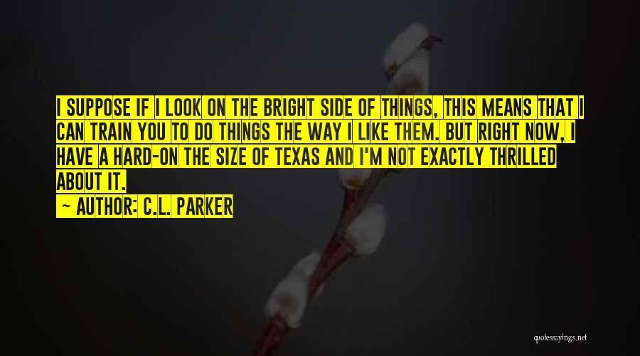 C.L. Parker Quotes: I Suppose If I Look On The Bright Side Of Things, This Means That I Can Train You To Do