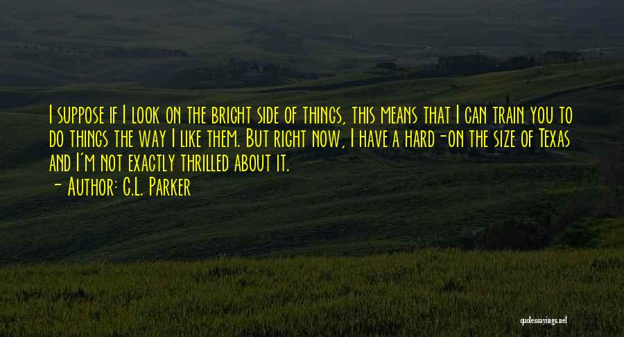 C.L. Parker Quotes: I Suppose If I Look On The Bright Side Of Things, This Means That I Can Train You To Do