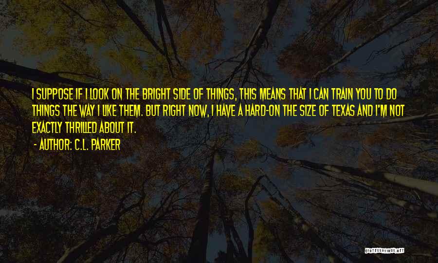 C.L. Parker Quotes: I Suppose If I Look On The Bright Side Of Things, This Means That I Can Train You To Do