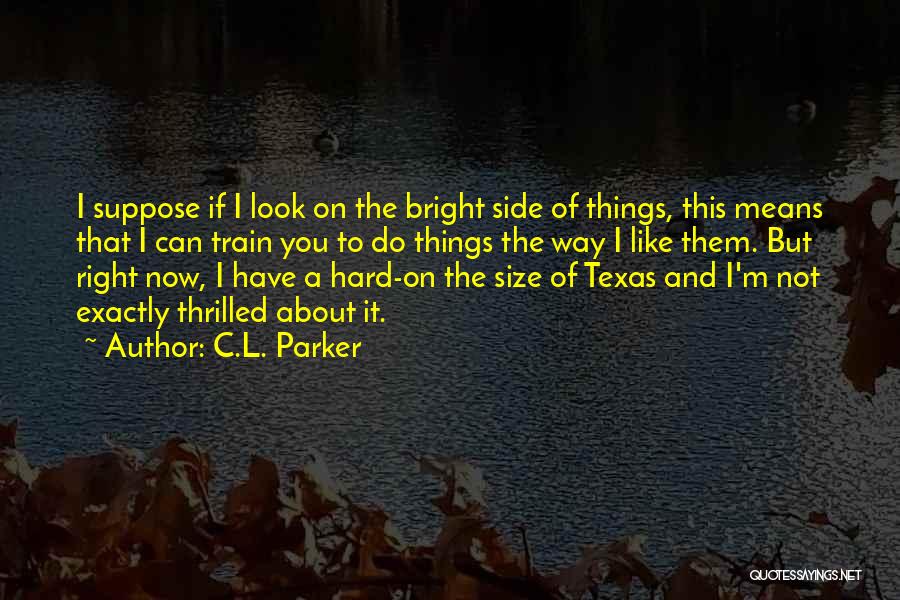 C.L. Parker Quotes: I Suppose If I Look On The Bright Side Of Things, This Means That I Can Train You To Do