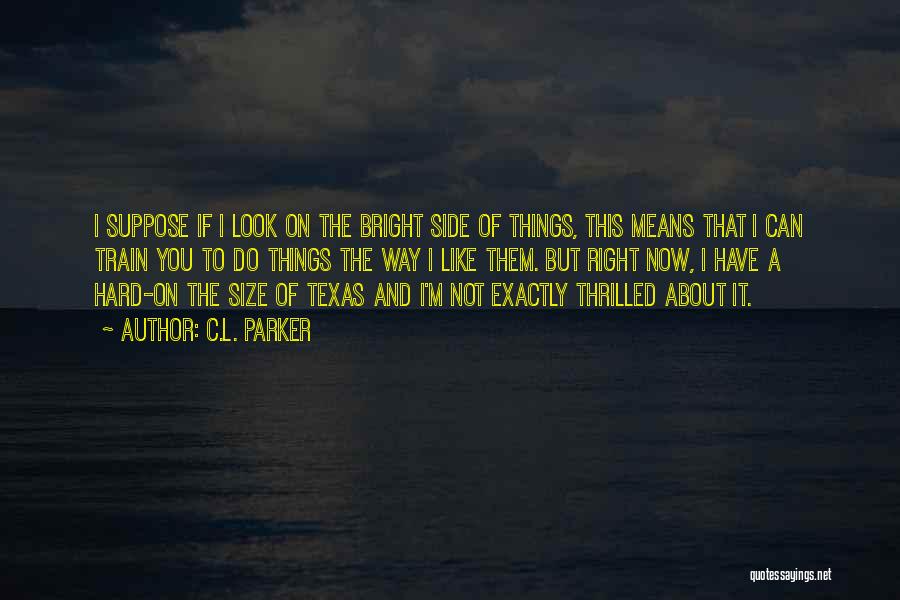 C.L. Parker Quotes: I Suppose If I Look On The Bright Side Of Things, This Means That I Can Train You To Do