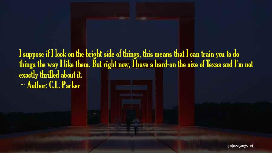 C.L. Parker Quotes: I Suppose If I Look On The Bright Side Of Things, This Means That I Can Train You To Do