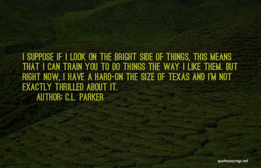 C.L. Parker Quotes: I Suppose If I Look On The Bright Side Of Things, This Means That I Can Train You To Do