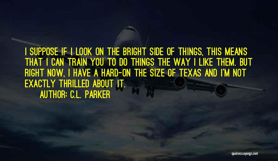 C.L. Parker Quotes: I Suppose If I Look On The Bright Side Of Things, This Means That I Can Train You To Do