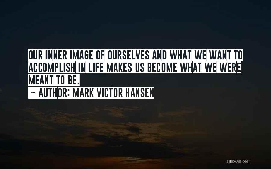 Mark Victor Hansen Quotes: Our Inner Image Of Ourselves And What We Want To Accomplish In Life Makes Us Become What We Were Meant