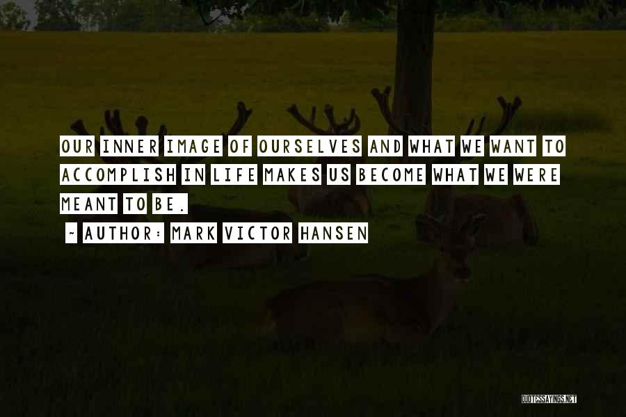 Mark Victor Hansen Quotes: Our Inner Image Of Ourselves And What We Want To Accomplish In Life Makes Us Become What We Were Meant