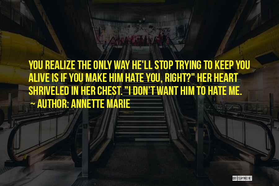 Annette Marie Quotes: You Realize The Only Way He'll Stop Trying To Keep You Alive Is If You Make Him Hate You, Right?