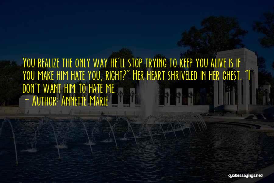Annette Marie Quotes: You Realize The Only Way He'll Stop Trying To Keep You Alive Is If You Make Him Hate You, Right?
