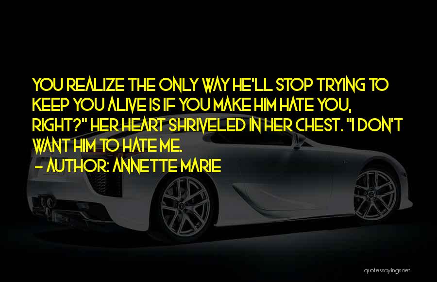 Annette Marie Quotes: You Realize The Only Way He'll Stop Trying To Keep You Alive Is If You Make Him Hate You, Right?