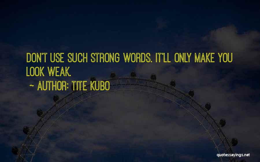 Tite Kubo Quotes: Don't Use Such Strong Words. It'll Only Make You Look Weak.