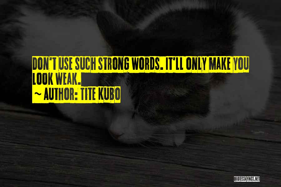 Tite Kubo Quotes: Don't Use Such Strong Words. It'll Only Make You Look Weak.