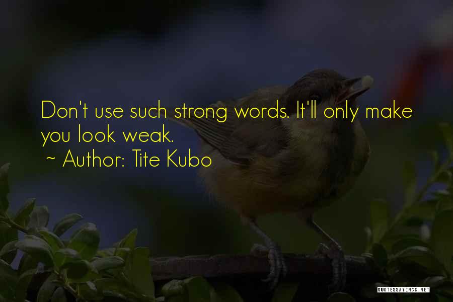 Tite Kubo Quotes: Don't Use Such Strong Words. It'll Only Make You Look Weak.