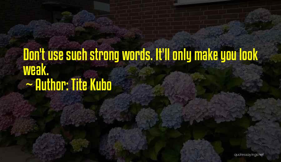 Tite Kubo Quotes: Don't Use Such Strong Words. It'll Only Make You Look Weak.
