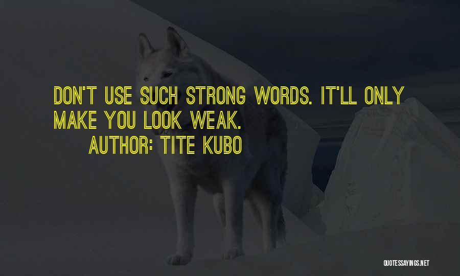 Tite Kubo Quotes: Don't Use Such Strong Words. It'll Only Make You Look Weak.