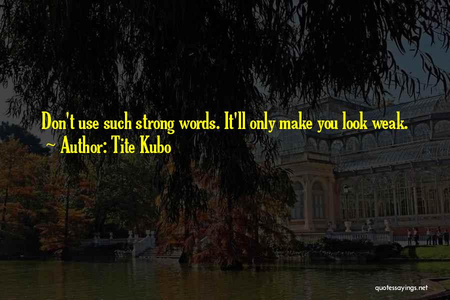 Tite Kubo Quotes: Don't Use Such Strong Words. It'll Only Make You Look Weak.