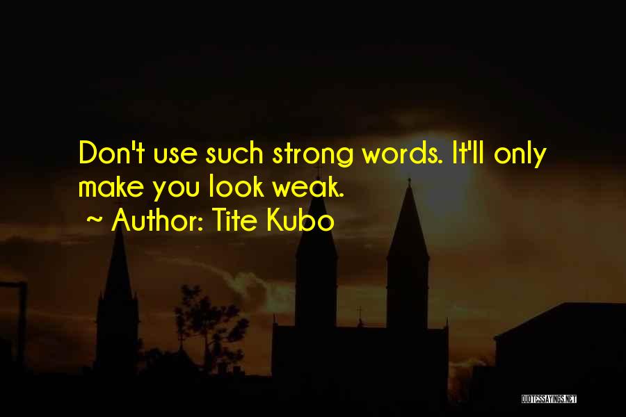 Tite Kubo Quotes: Don't Use Such Strong Words. It'll Only Make You Look Weak.