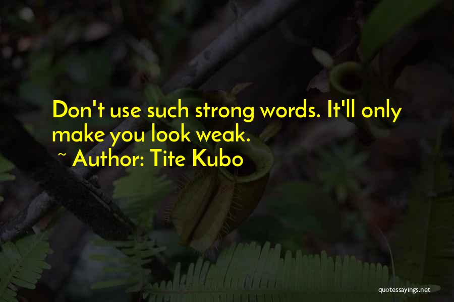Tite Kubo Quotes: Don't Use Such Strong Words. It'll Only Make You Look Weak.
