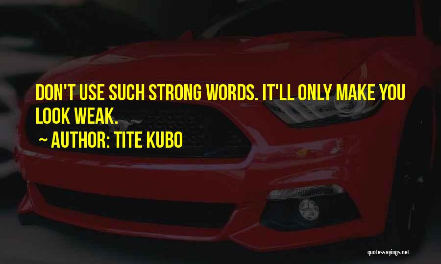Tite Kubo Quotes: Don't Use Such Strong Words. It'll Only Make You Look Weak.